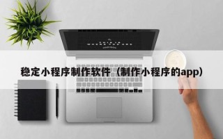 江阴稳定小程序制作软件（制作小程序的app）