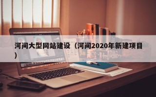 江阴河间大型网站建设（河间2020年新建项目）