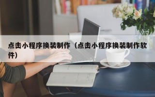 江阴点击小程序换装制作（点击小程序换装制作软件）