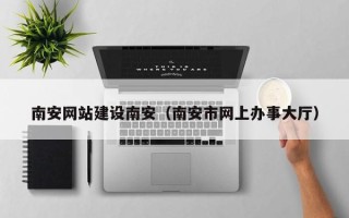 江阴南安网站建设南安（南安市网上办事大厅）