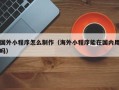 江阴国外小程序怎么制作（海外小程序能在国内用吗）