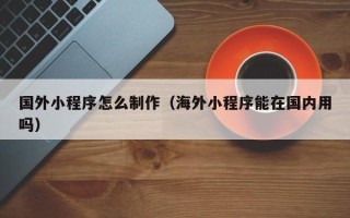 江阴国外小程序怎么制作（海外小程序能在国内用吗）