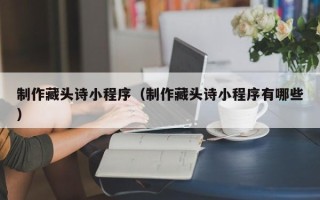 江阴制作藏头诗小程序（制作藏头诗小程序有哪些）